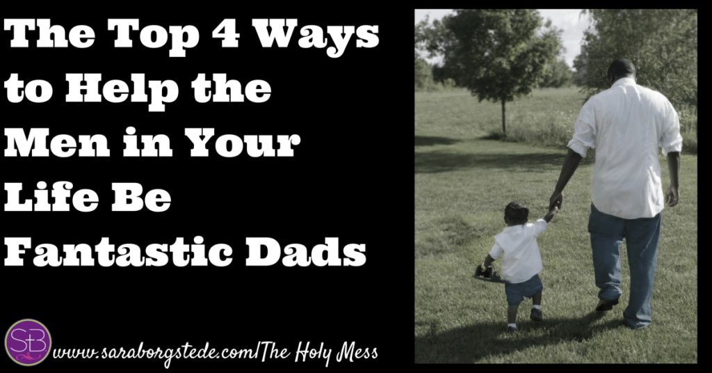 The Top 4 Ways to Help the Men in Your Life Be Fantastic Dads