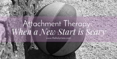 Attachment Therapy: When a New Start is Scary|The Holy Mess