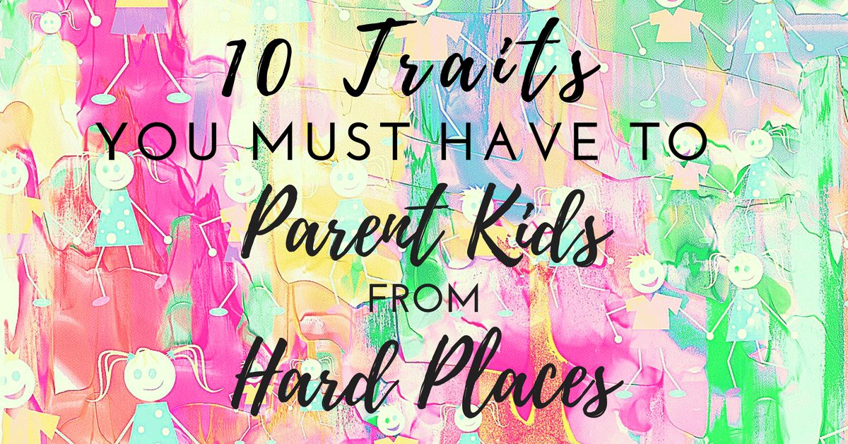 10 Traits You MUST Have to Parent Kids From Hard Places|The Holy Mess